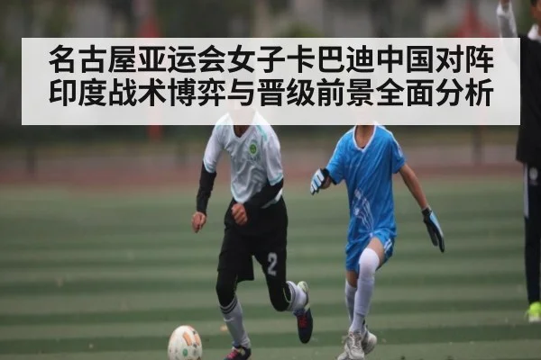 名古屋亚运会女子卡巴迪中国对阵印度战术博弈与晋级前景全面分析